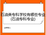 石油类专科学校有哪些专业(石油专科专业)