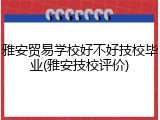 雅安贸易学校好不好技校毕业(雅安技校评价)