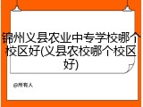 锦州义县农业中专学校哪个校区好(义县农校哪个校区好)