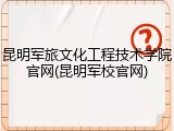 昆明军旅文化工程技术学院官网(昆明军校官网)