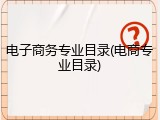 电子商务专业目录(电商专业目录)