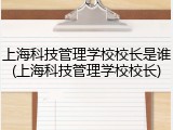 上海科技管理学校校长是谁(上海科技管理学校校长)