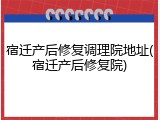 宿迁产后修复调理院地址(宿迁产后修复院)