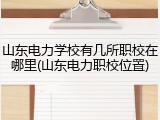 山东电力学校有几所职校在哪里(山东电力职校位置)