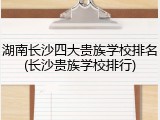湖南长沙四大贵族学校排名(长沙贵族学校排行)
