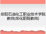 岳阳石油化工职业技术学院教师(岳化职院教师)