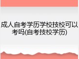 成人自考学历学校技校可以考吗(自考技校学历)
