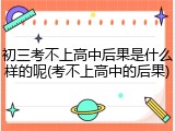 初三考不上高中后果是什么样的呢(考不上高中的后果)