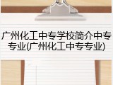 广州化工中专学校简介中专专业(广州化工中专专业)