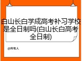 白山长白学成高考补习学校是全日制吗(白山长白高考全日制)