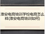 淮安电商培训学校电商怎么样(淮安电商培训如何)