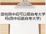读完高中后可以报自考大学吗(高中后能自考大学)