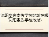 沈阳皇家贵族学校地址在哪(沈阳贵族学校地址)