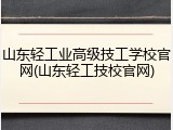 山东轻工业高级技工学校官网(山东轻工技校官网)