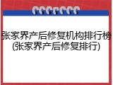 张家界产后修复机构排行榜(张家界产后修复排行)