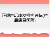 正规产后康复机构医院(产后康复医院)
