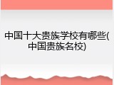 中国十大贵族学校有哪些(中国贵族名校)
