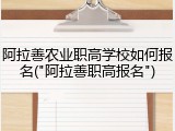 阿拉善农业职高学校如何报名("阿拉善职高报名")
