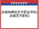 武威有哪些艺术职业学校(武威艺术职校)