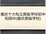 重庆十大私立贵族学校初中和高中(重庆贵族学校)