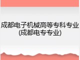 成都电子机械高等专科专业(成都电专专业)