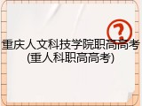 重庆人文科技学院职高高考(重人科职高高考)