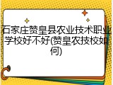 石家庄赞皇县农业技术职业学校好不好(赞皇农技校如何)
