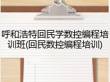 呼和浩特回民学数控编程培训班(回民数控编程培训)