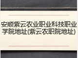 安顺紫云农业职业科技职业学院地址(紫云农职院地址)
