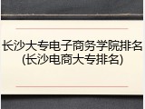 长沙大专电子商务学院排名(长沙电商大专排名)