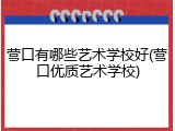 营口有哪些艺术学校好(营口优质艺术学校)