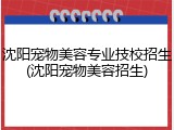 沈阳宠物美容专业技校招生(沈阳宠物美容招生)