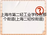 上海市第二轻工业学校在那个街道(上海二轻校街道)