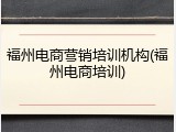 福州电商营销培训机构(福州电商培训)