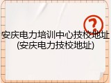 安庆电力培训中心技校地址(安庆电力技校地址)
