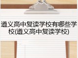遵义高中复读学校有哪些学校(遵义高中复读学校)
