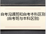 自考沟通班和自考本科区别(自考班与本科区别)