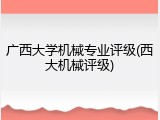 广西大学机械专业评级(西大机械评级)