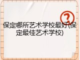 保定哪所艺术学校最好(保定最佳艺术学校)