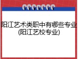 阳江艺术类职中有哪些专业(阳江艺校专业)