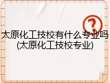 太原化工技校有什么专业吗(太原化工技校专业)
