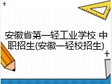 安徽省第一轻工业学校 中职招生(安徽一轻校招生)