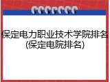 保定电力职业技术学院排名(保定电院排名)