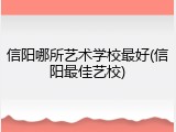 信阳哪所艺术学校最好(信阳最佳艺校)