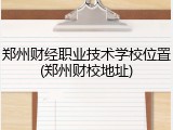 郑州财经职业技术学校位置(郑州财校地址)