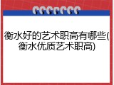 衡水好的艺术职高有哪些(衡水优质艺术职高)