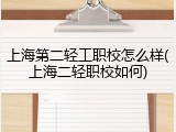 上海第二轻工职校怎么样(上海二轻职校如何)