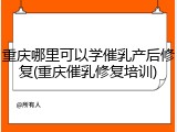 重庆哪里可以学催乳产后修复(重庆催乳修复培训)