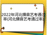 2022年河北播音艺考通过率(河北播音艺考通过率)