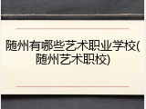 随州有哪些艺术职业学校(随州艺术职校)